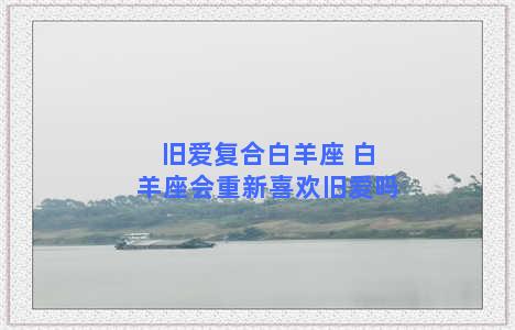 旧爱复合白羊座 白羊座会重新喜欢旧爱吗